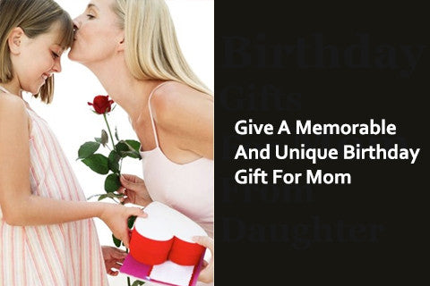 Give A Memorable And Unique Birthday Gift For Mom